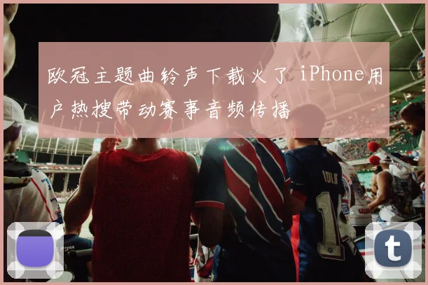 欧冠主题曲铃声下载火了 iPhone用户热搜带动赛事音频传播