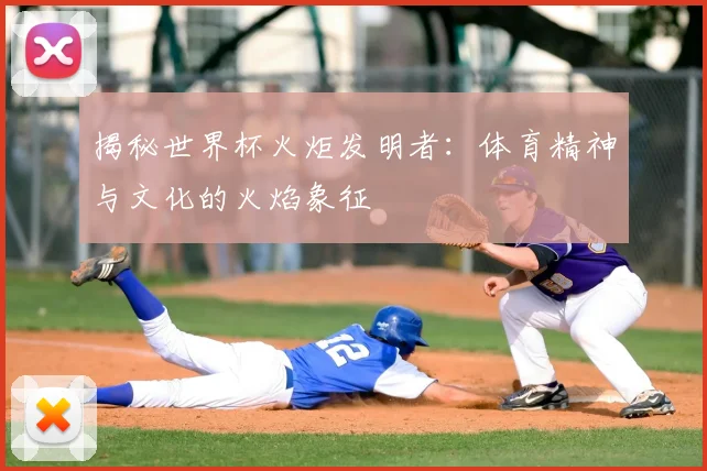 揭秘世界杯火炬发明者：体育精神与文化的火焰象征