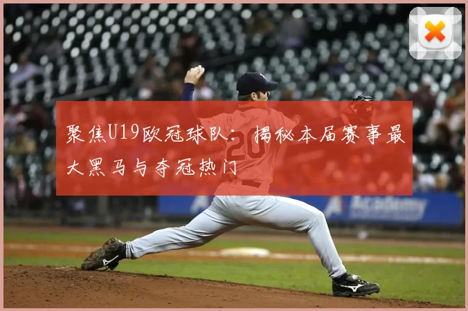 聚焦U19欧冠球队：揭秘本届赛事最大黑马与夺冠热门