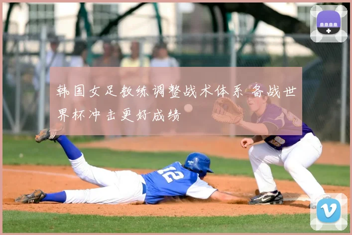 韩国女足教练调整战术体系 备战世界杯冲击更好成绩