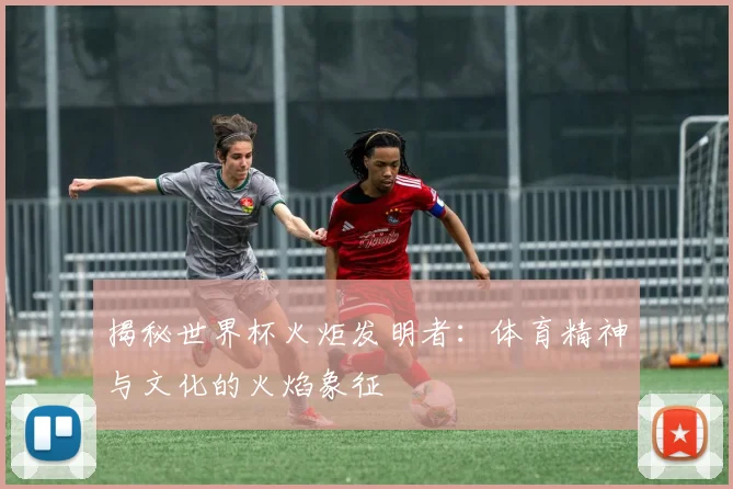 揭秘世界杯火炬发明者：体育精神与文化的火焰象征