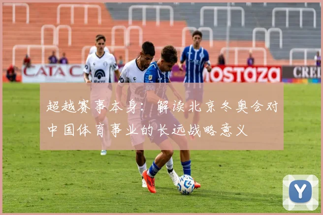超越赛事本身：解读北京冬奥会对中国体育事业的长远战略意义