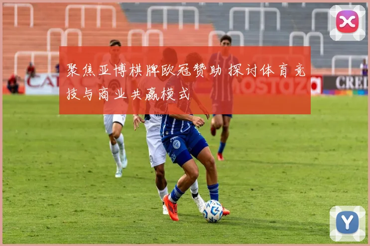 聚焦亚博棋牌欧冠赞助 探讨体育竞技与商业共赢模式
