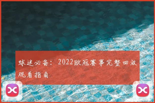 球迷必备：2022欧冠赛事完整回放观看指南
