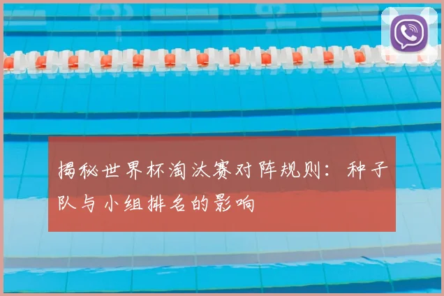 揭秘世界杯淘汰赛对阵规则：种子队与小组排名的影响