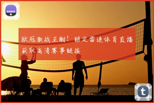 欧冠激战正酣！锁定雷速体育直播获取高清赛事链接