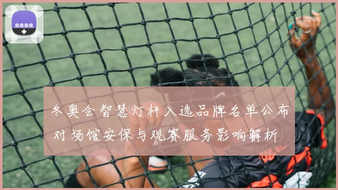 冬奥会智慧灯杆入选品牌名单公布 对场馆安保与观赛服务影响解析