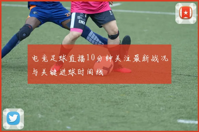 电竞足球直播10分钟关注最新战况与关键进球时间线