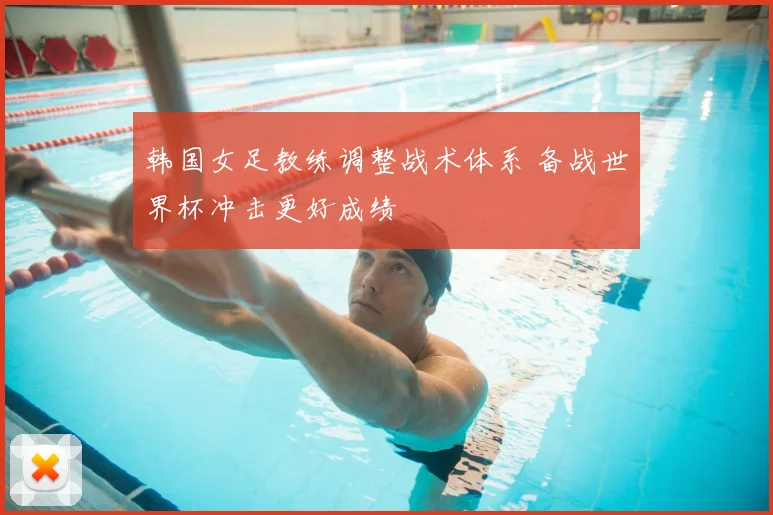 韩国女足教练调整战术体系 备战世界杯冲击更好成绩