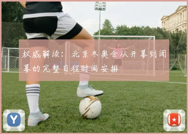 权威解读:北京冬奥会从开幕到闭幕的完整日程时间安排
