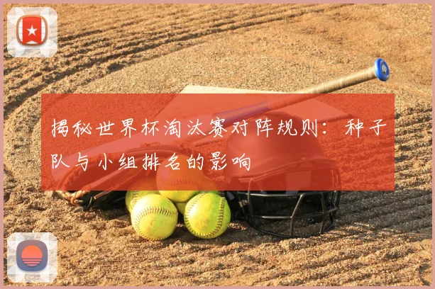 揭秘世界杯淘汰赛对阵规则：种子队与小组排名的影响