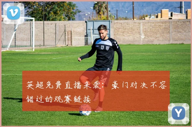 英超免费直播来袭：豪门对决不容错过的观赛链接