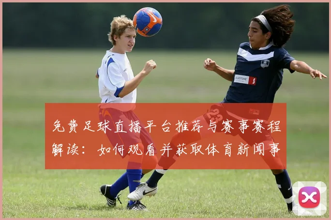 免费足球直播平台推荐与赛事赛程解读:如何观看并获取体育新闻事件内容