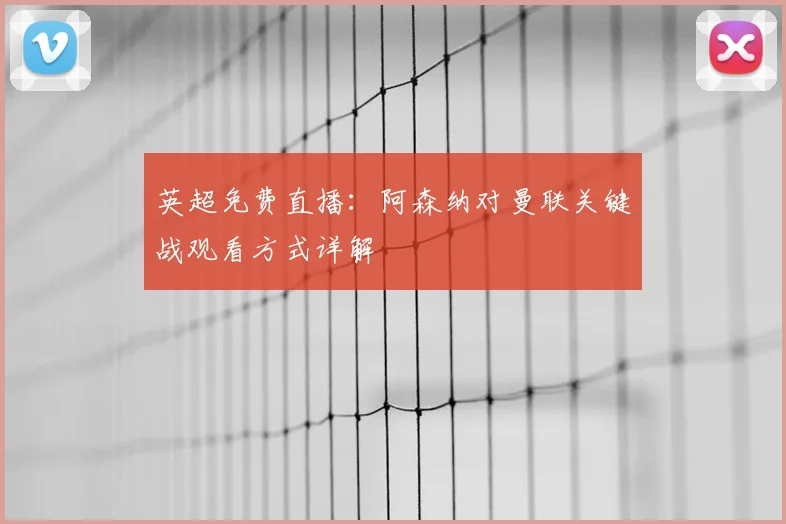 英超免费直播：阿森纳对曼联关键战观看方式详解