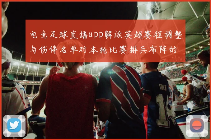 电竞足球直播app解读英超赛程调整与伤停名单对本轮比赛排兵布阵的影响